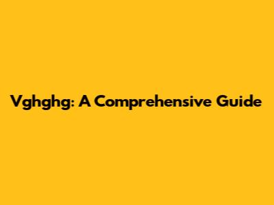 Vghghg: A Comprehensive Guide