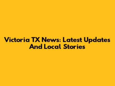 Victoria TX News: Latest Updates And Local Stories