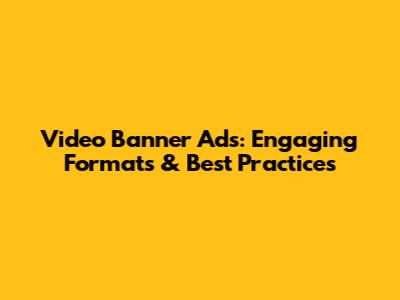 Video Banner Ads: Engaging Formats & Best Practices