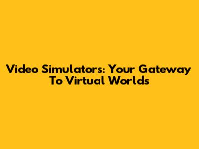 Video Simulators: Your Gateway To Virtual Worlds