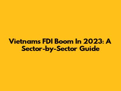 Vietnam's FDI Boom In 2023: A Sector-by-Sector Guide