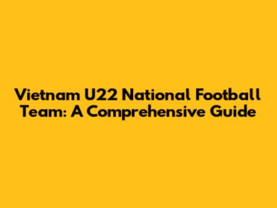 Vietnam U22 National Football Team: A Comprehensive Guide