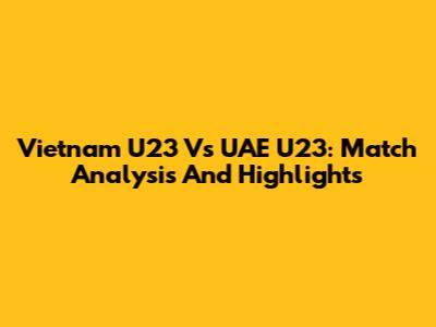 Vietnam U23 Vs UAE U23: Match Analysis And Highlights