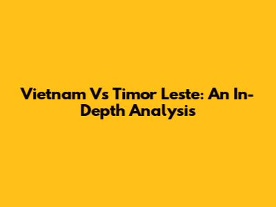 Vietnam Vs Timor Leste: An In-Depth Analysis