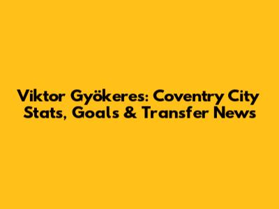 Viktor Gyökeres: Coventry City Stats, Goals & Transfer News