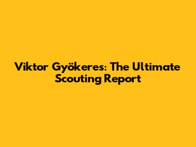 Viktor Gyökeres: The Ultimate Scouting Report