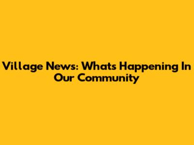 Village News: What's Happening In Our Community