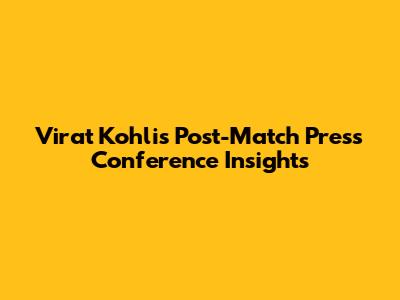 Virat Kohli's Post-Match Press Conference Insights