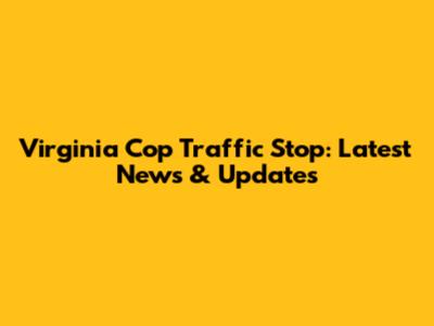 Virginia Cop Traffic Stop: Latest News & Updates