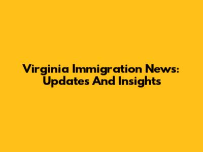 Virginia Immigration News: Updates And Insights