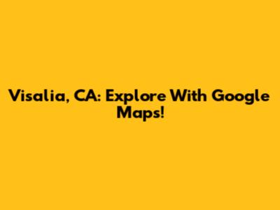 Visalia, CA: Explore With Google Maps!