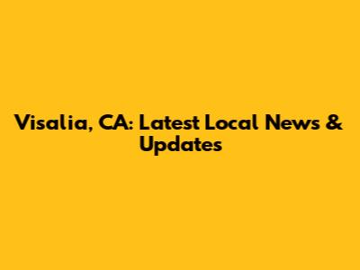 Visalia, CA: Latest Local News & Updates