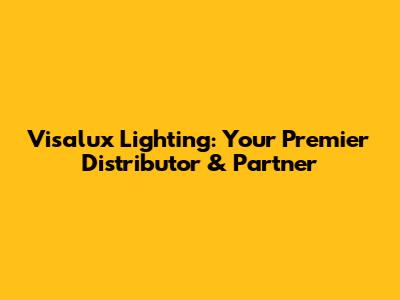 Visalux Lighting: Your Premier Distributor & Partner