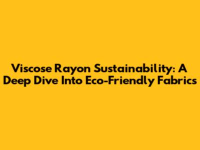 Viscose Rayon Sustainability: A Deep Dive Into Eco-Friendly Fabrics