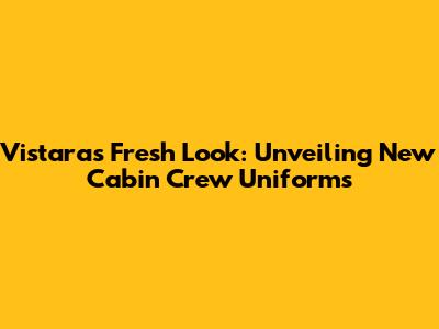 Vistara's Fresh Look: Unveiling New Cabin Crew Uniforms