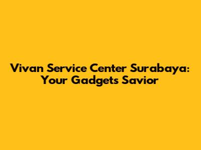 Vivan Service Center Surabaya: Your Gadget's Savior