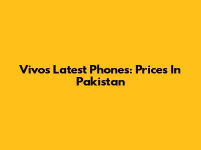 Vivo's Latest Phones: Prices In Pakistan