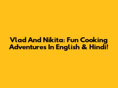 Vlad And Nikita: Fun Cooking Adventures In English & Hindi!