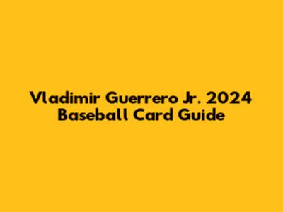 Vladimir Guerrero Jr. 2024 Baseball Card Guide