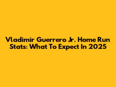 Vladimir Guerrero Jr. Home Run Stats: What To Expect In 2025