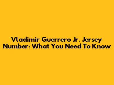Vladimir Guerrero Jr. Jersey Number: What You Need To Know