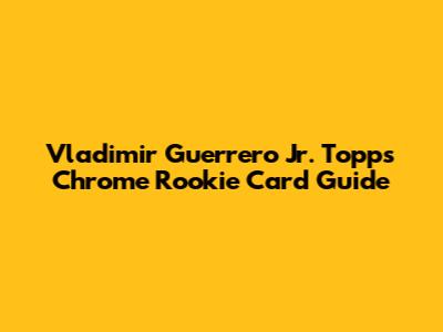 Vladimir Guerrero Jr. Topps Chrome Rookie Card Guide