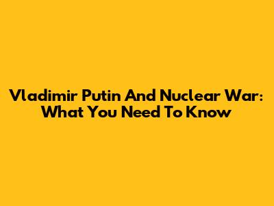 Vladimir Putin And Nuclear War: What You Need To Know
