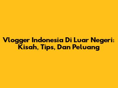 Vlogger Indonesia Di Luar Negeri: Kisah, Tips, Dan Peluang