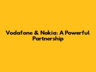 Vodafone & Nokia: A Powerful Partnership