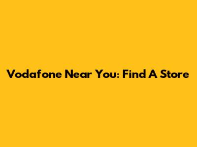 Vodafone Near You: Find A Store