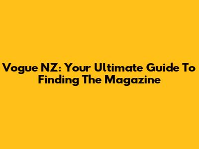 Vogue NZ: Your Ultimate Guide To Finding The Magazine