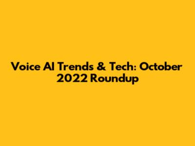 Voice AI Trends & Tech: October 2022 Roundup