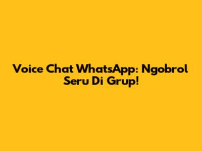 Voice Chat WhatsApp: Ngobrol Seru Di Grup!
