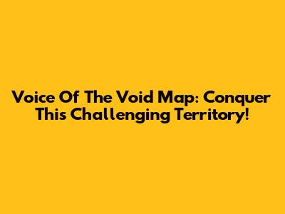 Voice Of The Void Map: Conquer This Challenging Territory!