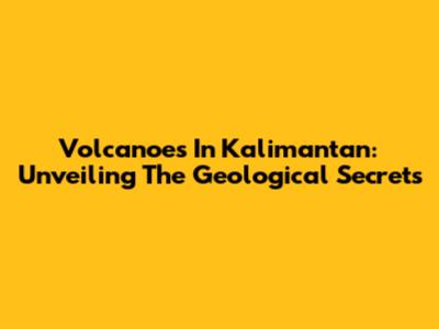 Volcanoes In Kalimantan: Unveiling The Geological Secrets
