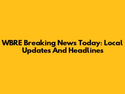 WBRE Breaking News Today: Local Updates And Headlines