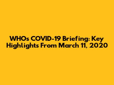WHO's COVID-19 Briefing: Key Highlights From March 11, 2020