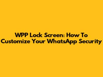 WPP Lock Screen: How To Customize Your WhatsApp Security