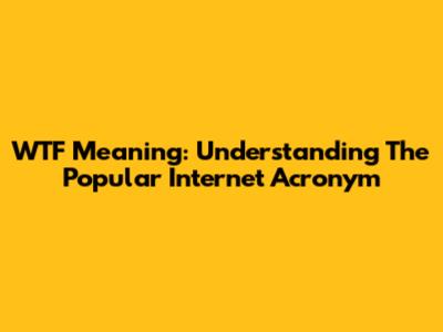 WTF Meaning: Understanding The Popular Internet Acronym