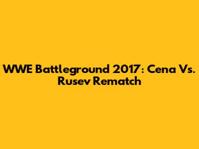 WWE Battleground 2017: Cena Vs. Rusev Rematch