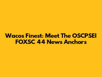 Waco's Finest: Meet The OSCPSEI FOXSC 44 News Anchors