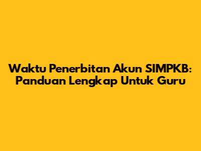Waktu Penerbitan Akun SIMPKB: Panduan Lengkap Untuk Guru
