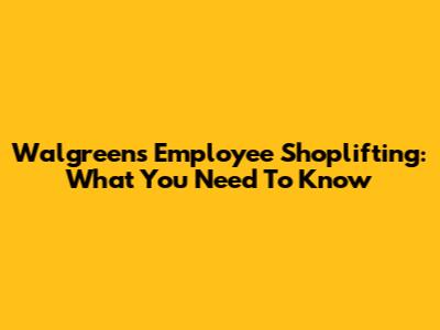 Walgreens Employee Shoplifting: What You Need To Know