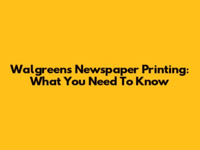 Walgreens Newspaper Printing: What You Need To Know