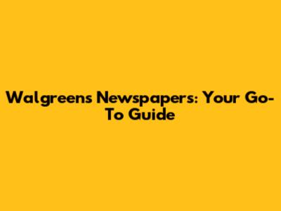 Walgreens Newspapers: Your Go-To Guide