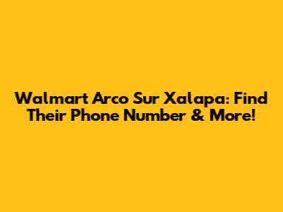 Walmart Arco Sur Xalapa: Find Their Phone Number & More!