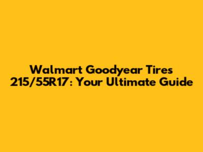 Walmart Goodyear Tires 215/55R17: Your Ultimate Guide
