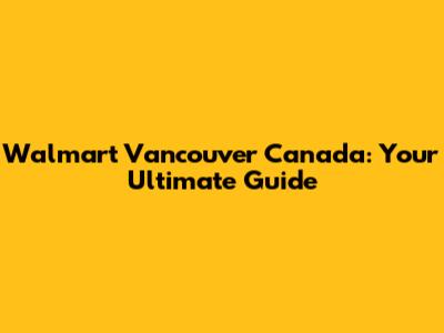 Walmart Vancouver Canada: Your Ultimate Guide