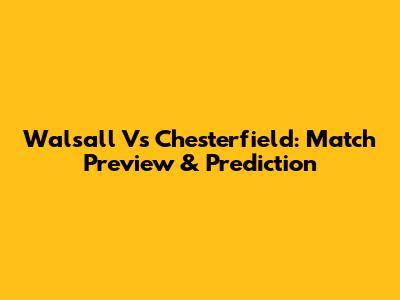 Walsall Vs Chesterfield: Match Preview & Prediction