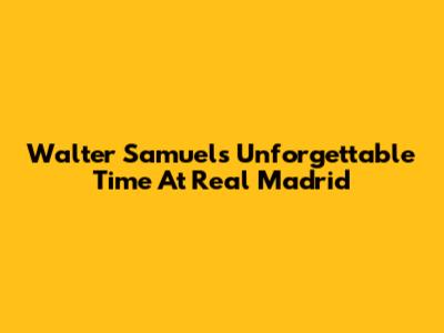 Walter Samuel's Unforgettable Time At Real Madrid